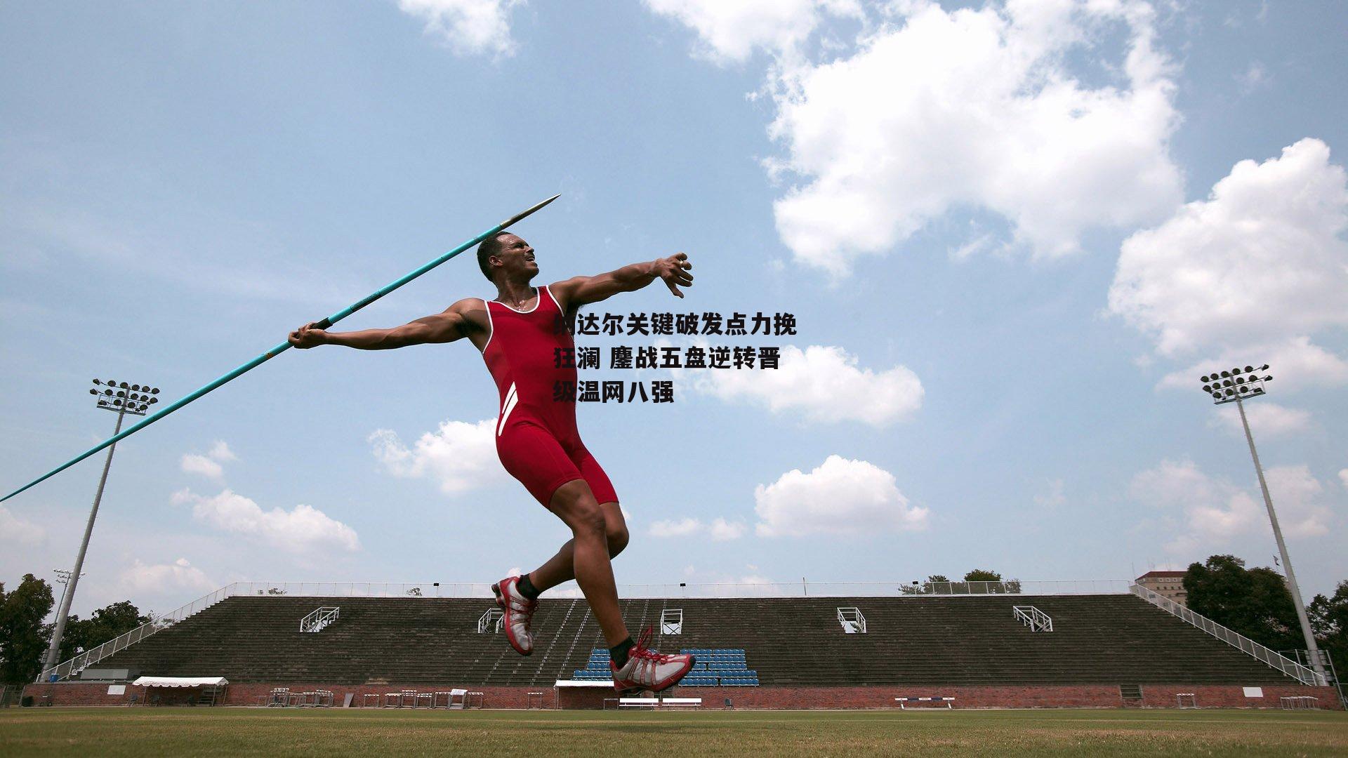 纳达尔关键破发点力挽狂澜 鏖战五盘逆转晋级温网八强