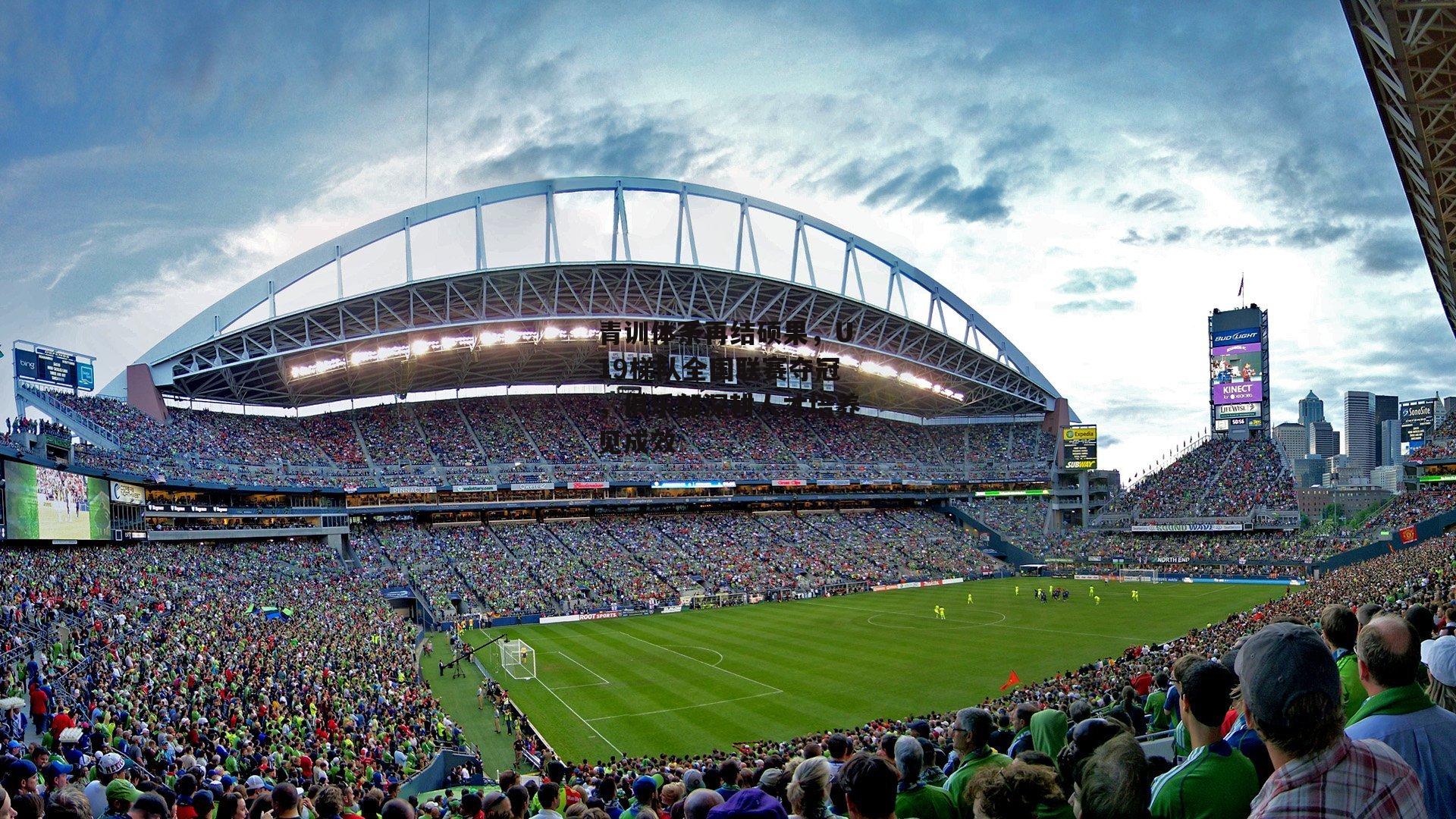 青训体系再结硕果，U19梯队全国联赛夺冠，俱乐部深耕人才培养见成效