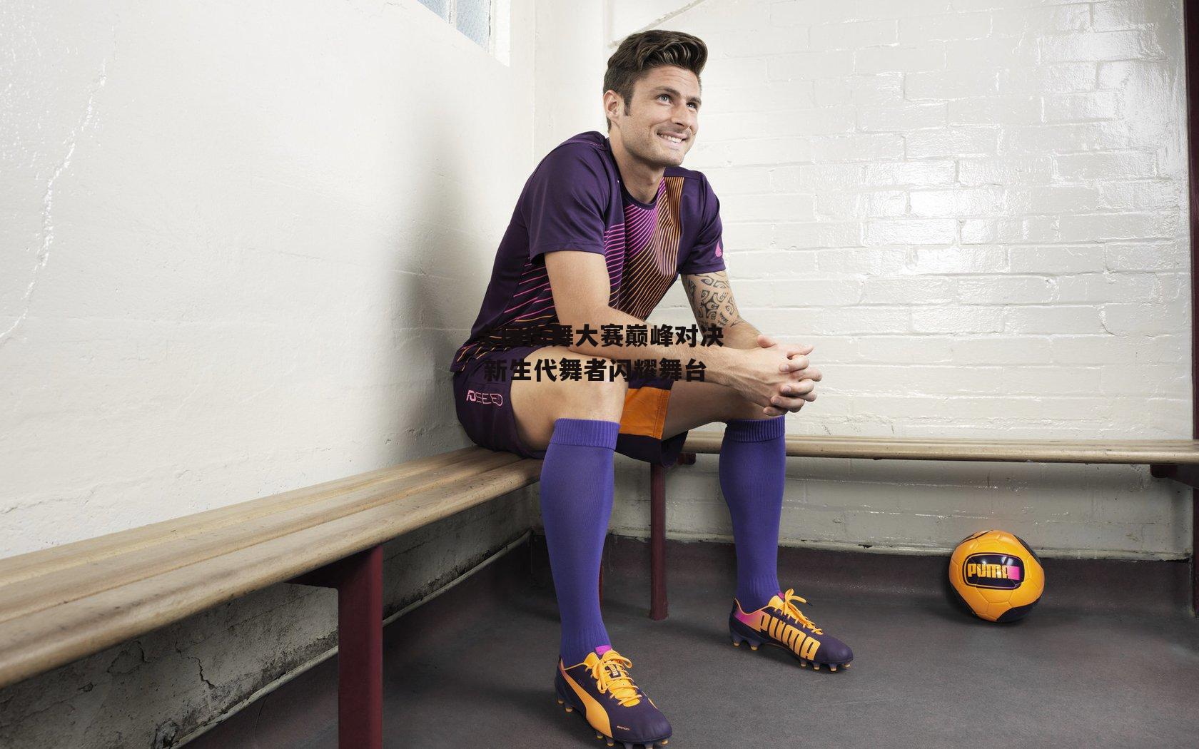 全国街舞大赛巅峰对决 新生代舞者闪耀舞台