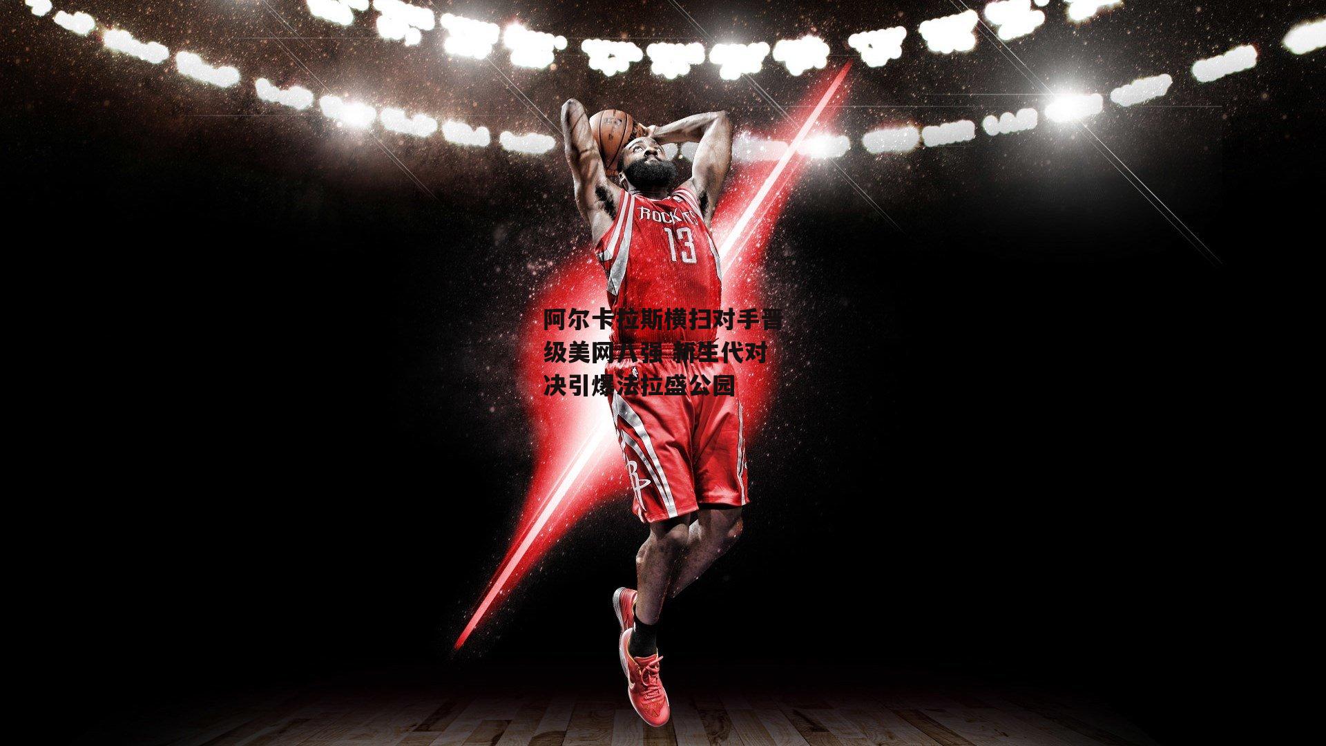 阿尔卡拉斯横扫对手晋级美网八强 新生代对决引爆法拉盛公园