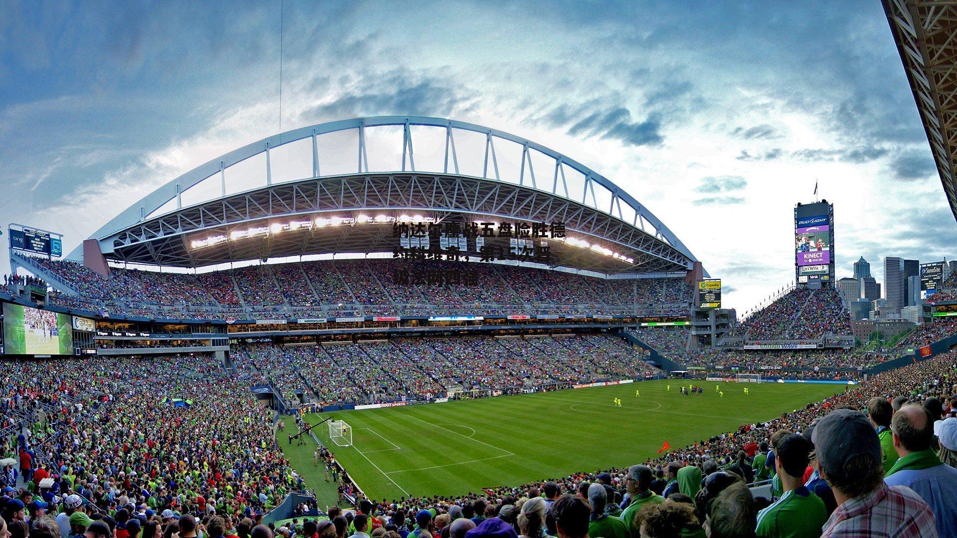 纳达尔鏖战五盘险胜德约科维奇,第15次晋级法网四强