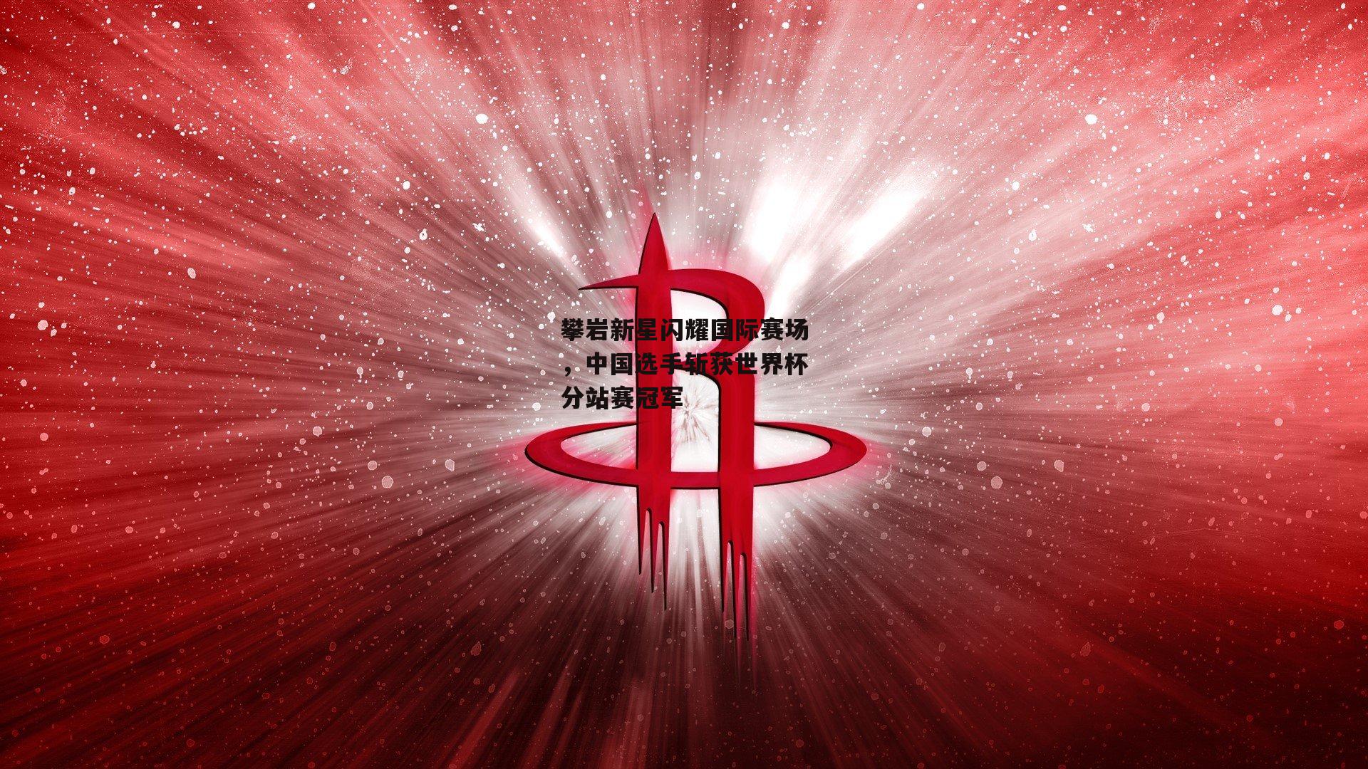 攀岩新星闪耀国际赛场,中国选手斩获世界杯分站赛冠军