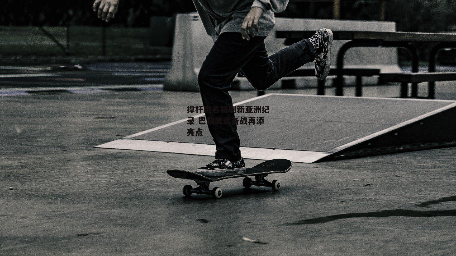 撑杆跳名将刷新亚洲纪录 巴黎奥运备战再添亮点